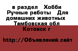  в раздел : Хобби. Ручные работы » Для домашних животных . Тамбовская обл.,Котовск г.